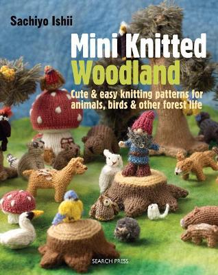 Mini Knitted Woodland: Cute & Easy Knitting Patterns for Animals, Birds and Other Forest Life - Sachiyo Ishii