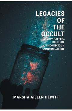 Legacies of the Occult: Psychoanalysis, Religion, and Unconscious Communication - Marsha Aileen Hewitt