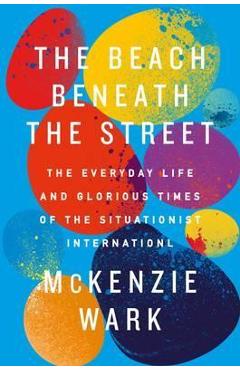 Coperta cărții 'The Beach Beneath the Street: The Everyday Life and Glorious Times of the Situationist International - Mckenzie Wark'