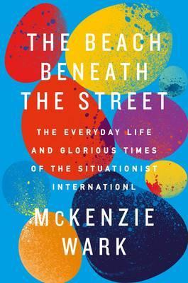 The Beach Beneath the Street: The Everyday Life and Glorious Times of the Situationist International - Mckenzie Wark