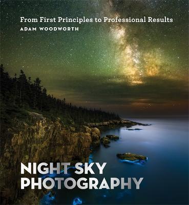 Night Sky Photography: From First Principles to Professional Results - Adam Woodworth