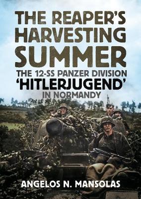 The Reaper's Harvesting Summer: The 12-SS Panzer Division 'Hitlerjugend' in Normandy: June-September 1944 - Angelos Mansolas