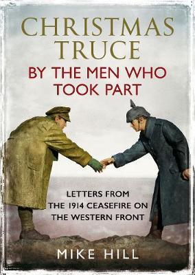 Christmas Truce by the Men Who Took Part: Letters from the 1914 Ceasefire on the Western Front - Mike Hill
