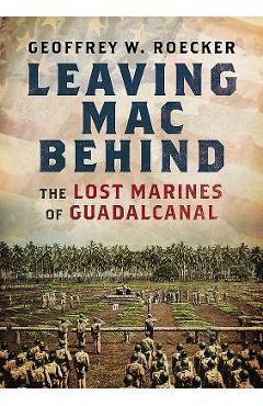 Coperta cărții 'Leaving Mac Behind: The Lost Marines of Guadalcanal - Geoffrey Roecker'