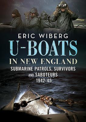 U-Boats in New England: Submarine Patrols, Survivors and Saboteurs 1942-45 - Eric Wiberg