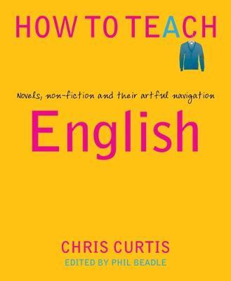 How to Teach English: Novels, Non-Fiction and Their Artful Navigation - Chris Curtis