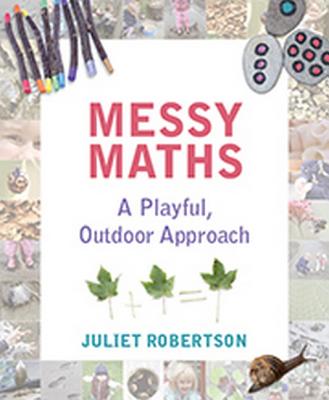Messy Maths: A Playful, Outdoor Approach for Early Years - Juliet Robertson