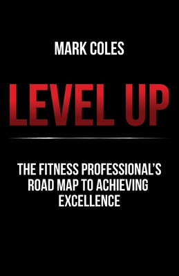 Level Up: The fitness professional's road map to achieving excellence - Mark Coles