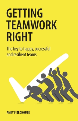 Getting Teamwork Right: The key to happy, successful and resilient teams - Andy Fieldhouse