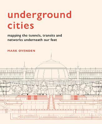 Underground Cities: Mapping the Tunnels, Transits and Networks Underneath Our Feet - Mark Ovenden