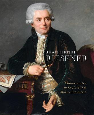 Jean-Henri Riesener: Cabinetmaker to Louis XVI and Marie Antoinette - Helen Jacobsen