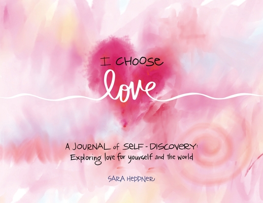 I Choose Love: A Journey of Self-Discovery: Exploring Love for Yourself and the World - Sara Heppner