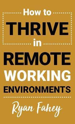 How To Thrive In Remote Working Environments: Make Remote Work All It Should Be - Ryan B. Fahey