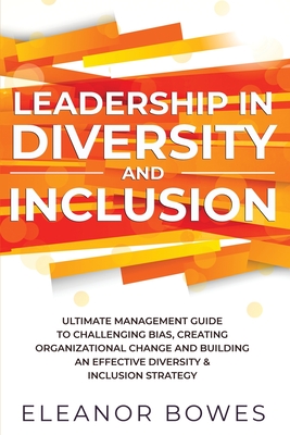 Leadership in Diversity and Inclusion: Ultimate Management Guide to Challenging Bias, Creating Organizational Change, and Building an Effective Divers - Eleanor Bowes