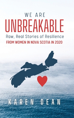 We Are Unbreakable: Raw, Real Stories of Resilience: From Women in Nova Scotia in 2020 - Karen Dean