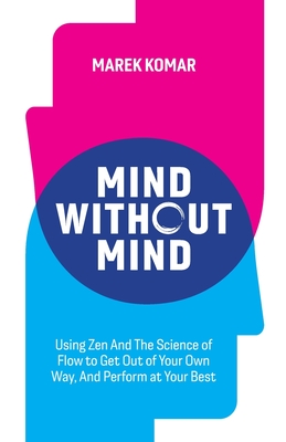 Mind without Mind: Using Zen And The Science of Flow to Get Out of Your Own Way, And Perform at Your Best - Marek T. Komar