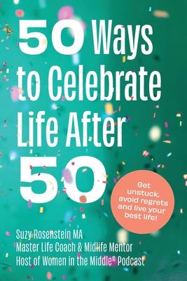 50 Ways to Celebrate Life After 50: Get Unstuck, Avoid Regrets and Live your Best Life! - Suzy Rosenstein