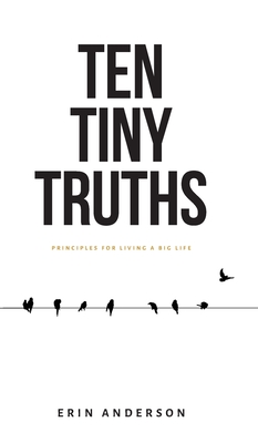 Ten Tiny Truths - Principles for Living a Big Life - Erin Anderson