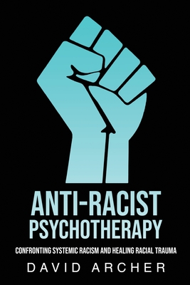 Anti-Racist Psychotherapy: Confronting Systemic Racism and Healing Racial Trauma - David Archer