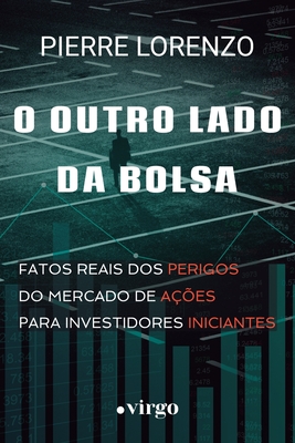O Outro Lado da Bolsa: Fatos Reais dos Perigos do Mercado de A��es para Investidores Iniciantes - Pierre Lorenzo
