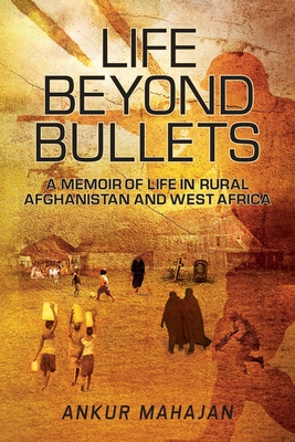 Life Beyond Bullets: Memoir of Life in Rural Afghanistan and West Africa - Ankur Mahajan