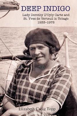 Deep Indigo: Lady Dorothy D'Oyly Carte and St. Yves de Verteuil in Tobago 1933-1978 - Elizabeth Cadiz Topp