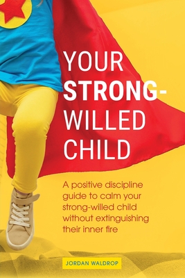 Your Strong-Willed Child: A Positive Discipline Guide to Calm Your Strong-Willed Child Without Extinguishing Their Inner Fire - Jordan Waldrop