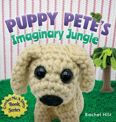 Puppy Pete's Imaginary Jungle: A Children's Book with Unique Crochet Illustrations - Rachel Hilz