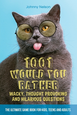 1001 Would You Rather Wacky, Thought Provoking and Hilarious Questions: The Ultimate Game Book for Kids, Teens and Adults - Johnny Nelson