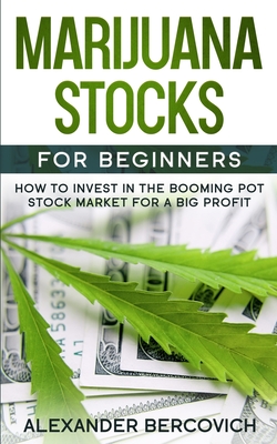 Marijuana Stocks for Beginners: How to Invest in the Booming Pot Stock Market for a Big Profit - Alexander Bercovich