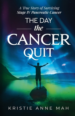The Day the Cancer Quit: A True Story of Surviving Stage IV Pancreatic Cancer - Kristie Anne Mah