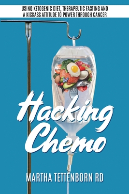 Hacking Chemo: Using Ketogenic Diet, Therapeutic Fasting and a Kickass Attitude to Power through Cancer - Martha Tettenborn