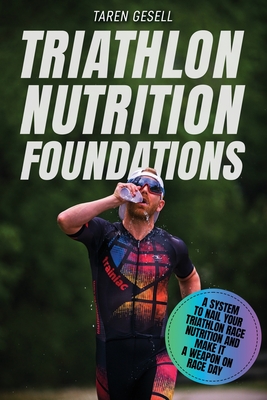 Triathlon Nutrition Foundations: A System to Nail your Triathlon Race Nutrition and Make It a Weapon on Race Day - Triathlon Taren Gesell