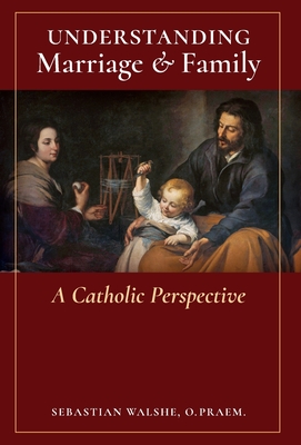 Understanding Marriage & Family: A Catholic Perspective - O. Praem Sebastian Walshe