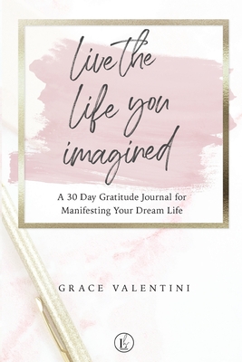 Live The Life You Imagined - A 30 Day Gratitude Journal For Manifesting Your Dream Life - Grace Valentini