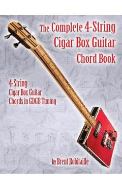The Complete 4-String Cigar Box Guitar Chord Book: 4-String Cigar Box Guitar Chords in GDGB Tuning - Brent C. Robitaille