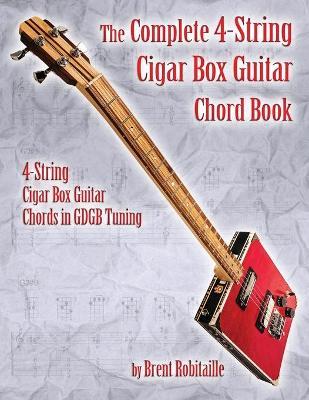 The Complete 4-String Cigar Box Guitar Chord Book: 4-String Cigar Box Guitar Chords in GDGB Tuning - Brent C. Robitaille