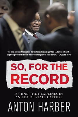So. for the Record: Behind the Headlines in an Era of State Capture - Anton Harber