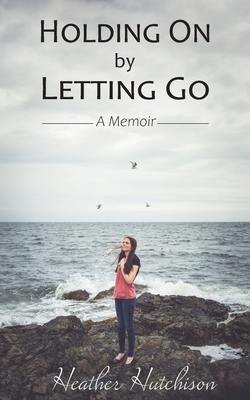 Holding On by Letting Go: A Memoir - Heather Hutchison