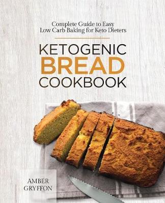 Ketogenic Bread Cookbook: Complete Guide to Easy Low Carb Baking for Keto Dieters - Amber Gryffon