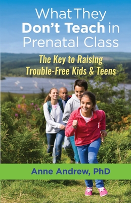What They Don't Teach in Prenatal Class: The Key to Raising Trouble-Free Kids & Teens - Anne Andrew
