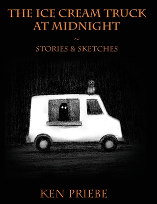 The Ice Cream Truck at Midnight: Stories & Sketches - Ken Priebe