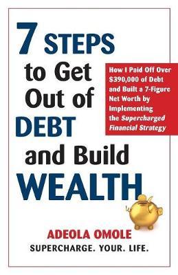 7 Steps to Get Out of Debt and Build Wealth: How I Paid Off Over $390,000 of Debt and Built a 7-Figure Net Worth by Implementing the Supercharged Fina - Adeola Omole