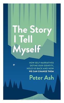 The Story I Tell Myself: How Self Narratives Define Our Identity, Hold Us Back and How We Can Change Them - Peter Ash