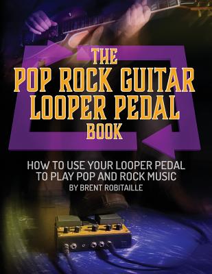 The Pop Rock Guitar Looper Pedal Book: How to Use Your Guitar Looper Pedal to Play Pop Rock Music - Brent C. Robitaille