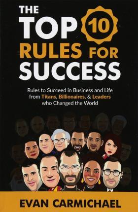 The Top 10 Rules for Success: Rules to succeed in business and life from Titans, Billionaires, & Leaders who Changed the World. - Evan Carmichael