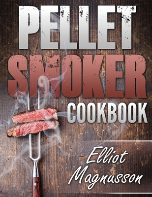 Pellet Smoker Cookbook: 200 Deliciously Simple Wood Pellet Grill Recipes to Make at Home (Beginners Smoking Cookbook) - Elliot Magnusson