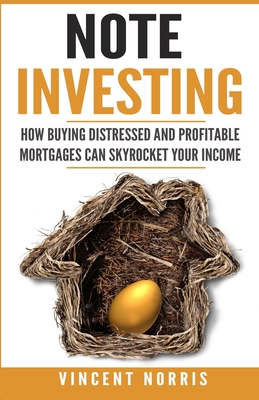 Note Investing: How Buying Distressed and Profitable Mortgages can Skyrocket Your Income - Vincent Norris