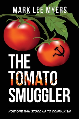 The Tomato Smuggler: How One Man Stood Up to Communism - Mark Lee Myers