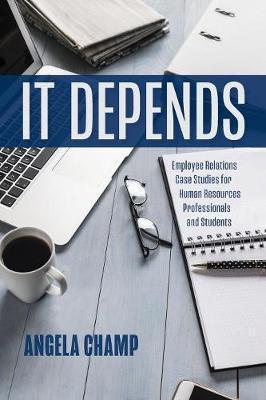It Depends: Employee Relations Case Studies for Human Resources Professionals and Students - Angela Champ